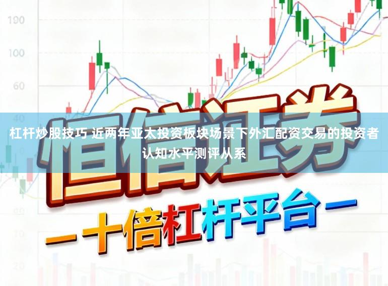 杠杆炒股技巧 近两年亚太投资板块场景下外汇配资交易的投资者认知水平测评从系