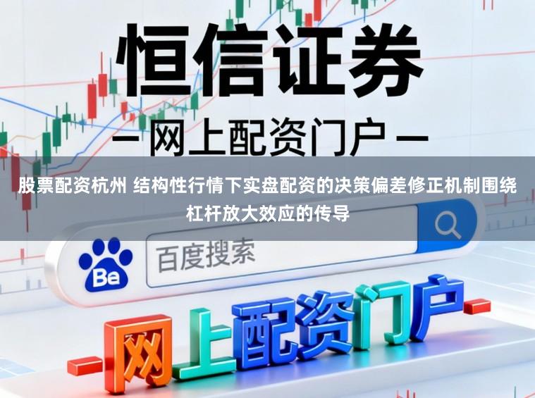 股票配资杭州 结构性行情下实盘配资的决策偏差修正机制围绕杠杆放大效应的传导