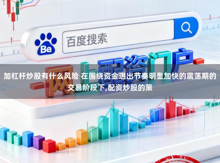 加杠杆炒股有什么风险 在围绕资金进出节奏明显加快的震荡期的交易阶段下,配资炒股的策