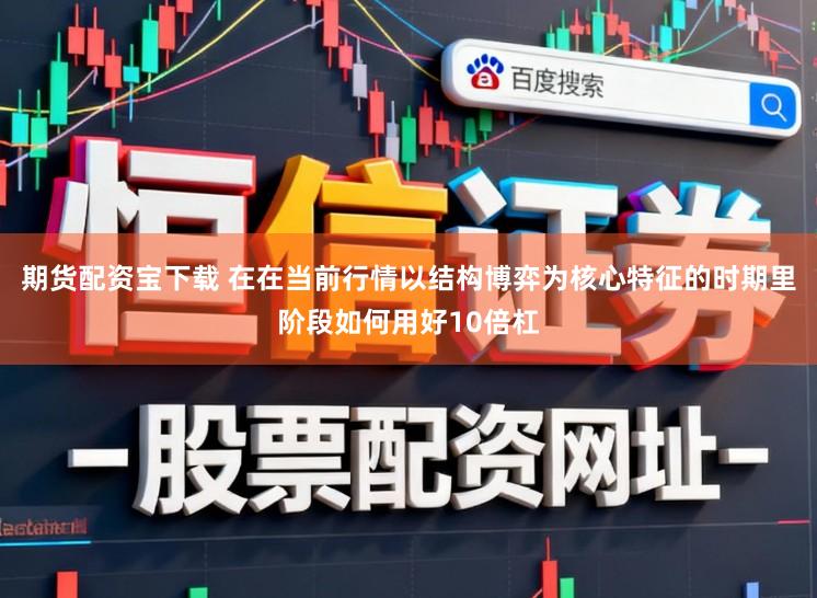 期货配资宝下载 在在当前行情以结构博弈为核心特征的时期里阶段如何用好10倍杠