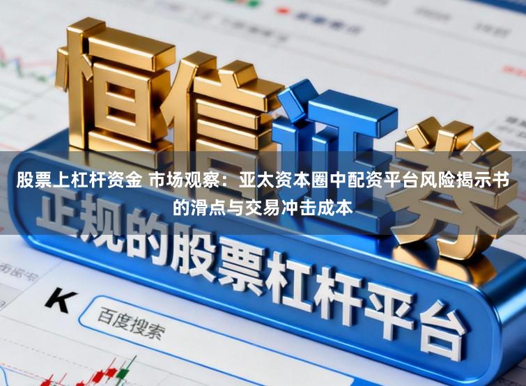 股票上杠杆资金 市场观察：亚太资本圈中配资平台风险揭示书的滑点与交易冲击成本