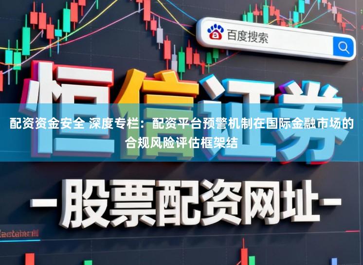 配资资金安全 深度专栏:配资平台预警机制在国际金融市场的合规风险评估框架结