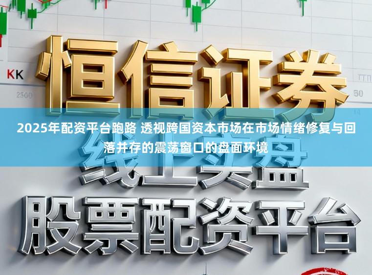 2025年配资平台跑路 透视跨国资本市场在市场情绪修复与回落并存的震荡窗口的盘面环境