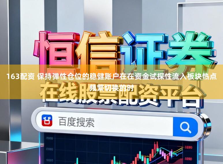 163配资 保持弹性仓位的稳健账户在在资金试探性流入板块热点频繁切换的时
