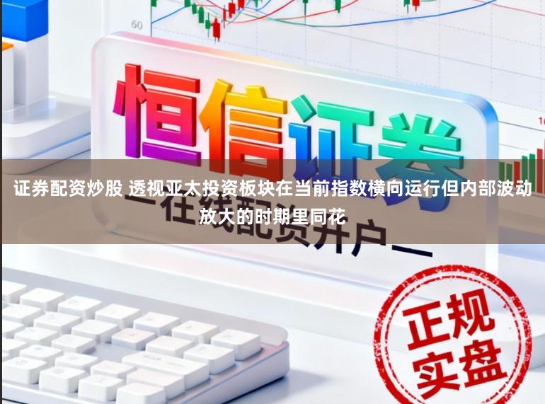 证券配资炒股 透视亚太投资板块在当前指数横向运行但内部波动放大的时期里同花