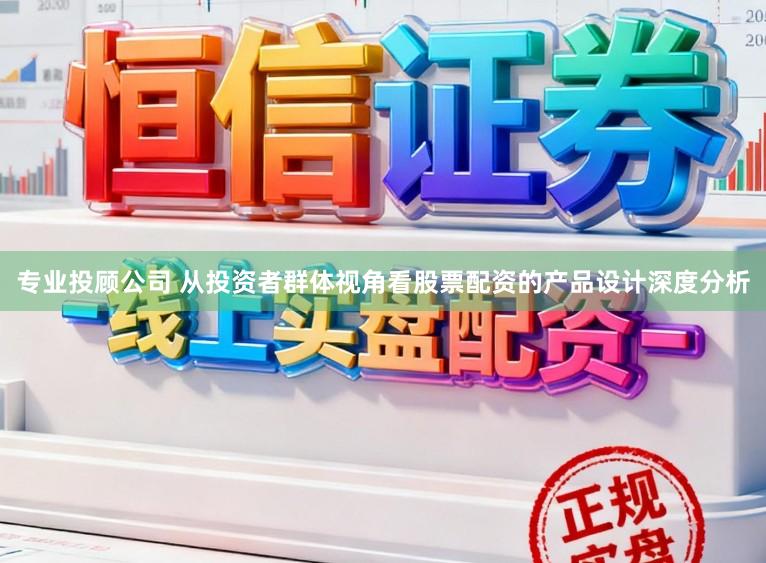 专业投顾公司 从投资者群体视角看股票配资的产品设计深度分析