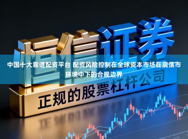 中国十大靠谱配资平台 配资风险控制在全球资本市场在震荡市环境中下的合规边界