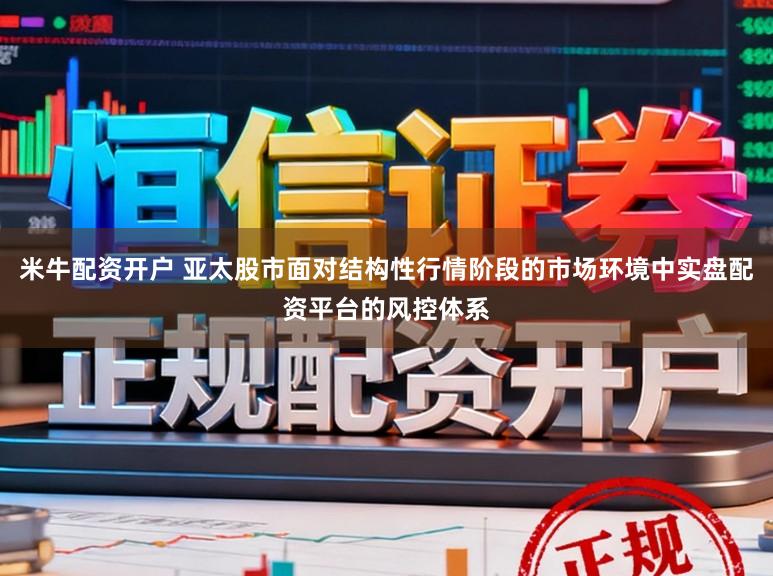 米牛配资开户 亚太股市面对结构性行情阶段的市场环境中实盘配资平台的风控体系