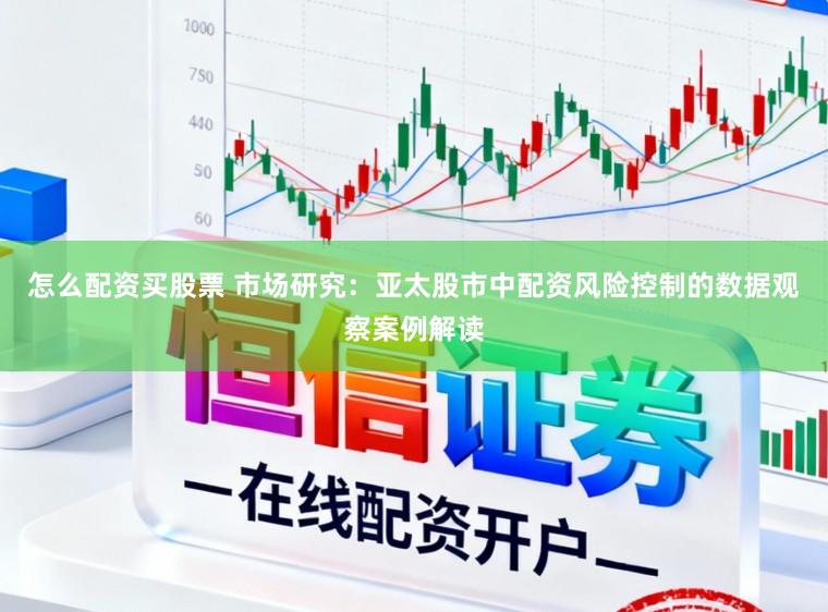 怎么配资买股票 市场研究：亚太股市中配资风险控制的数据观察案例解读