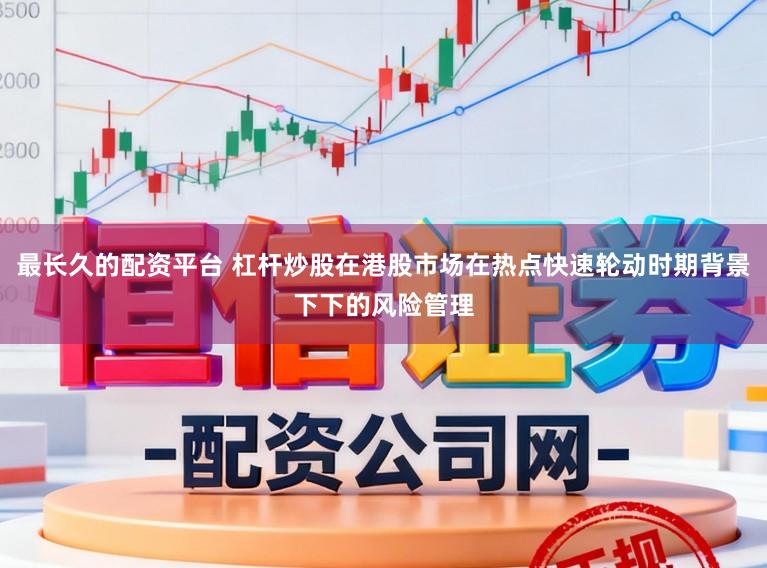 最长久的配资平台 杠杆炒股在港股市场在热点快速轮动时期背景下下的风险管理