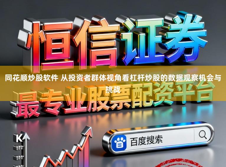 同花顺炒股软件 从投资者群体视角看杠杆炒股的数据观察机会与挑战