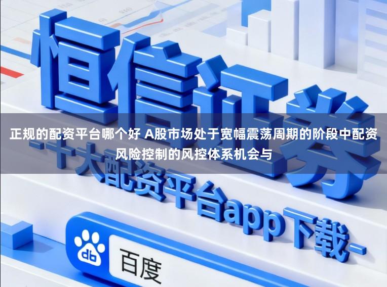 正规的配资平台哪个好 A股市场处于宽幅震荡周期的阶段中配资风险控制的风控体系机会与