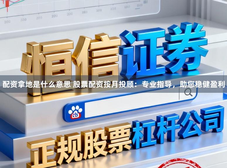 配资拿地是什么意思 股票配资按月投顾：专业指导，助您稳健盈利