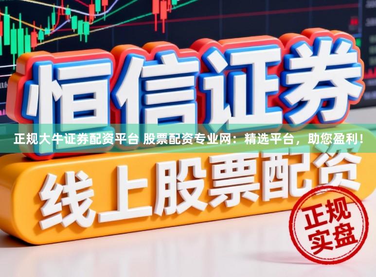 正规大牛证券配资平台 股票配资专业网：精选平台，助您盈利！
