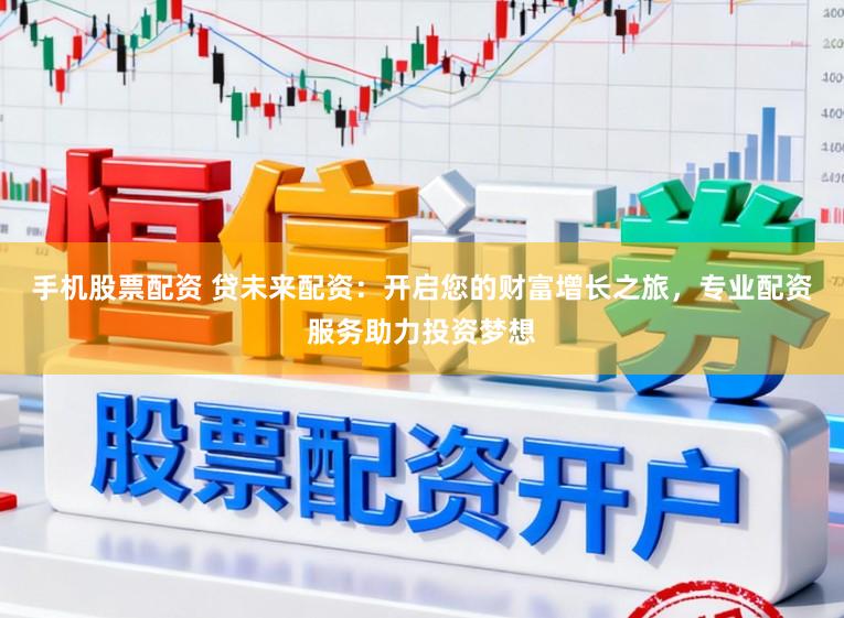 手机股票配资 贷未来配资：开启您的财富增长之旅，专业配资服务助力投资梦想