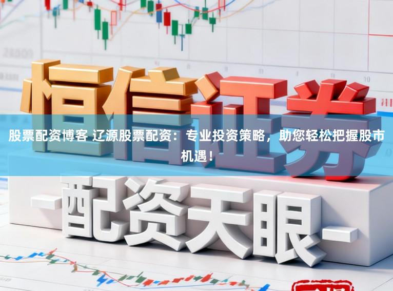 股票配资博客 辽源股票配资：专业投资策略，助您轻松把握股市机遇！