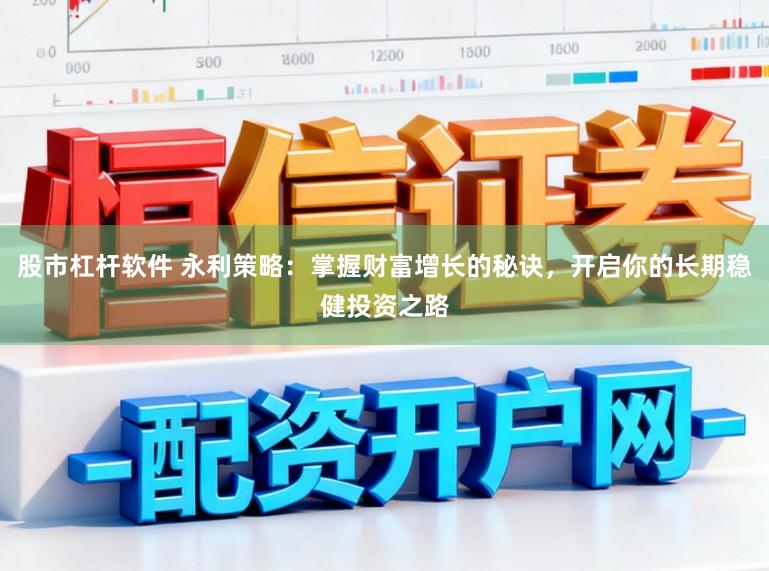 股市杠杆软件 永利策略：掌握财富增长的秘诀，开启你的长期稳健投资之路