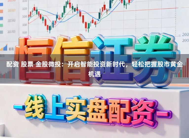 配资 股票 金股微投：开启智能投资新时代，轻松把握股市黄金机遇