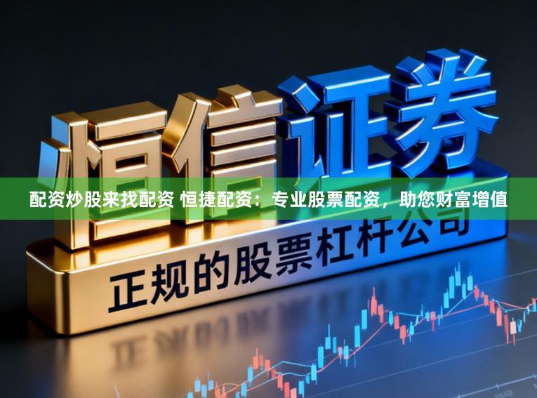 配资炒股来找配资 恒捷配资：专业股票配资，助您财富增值