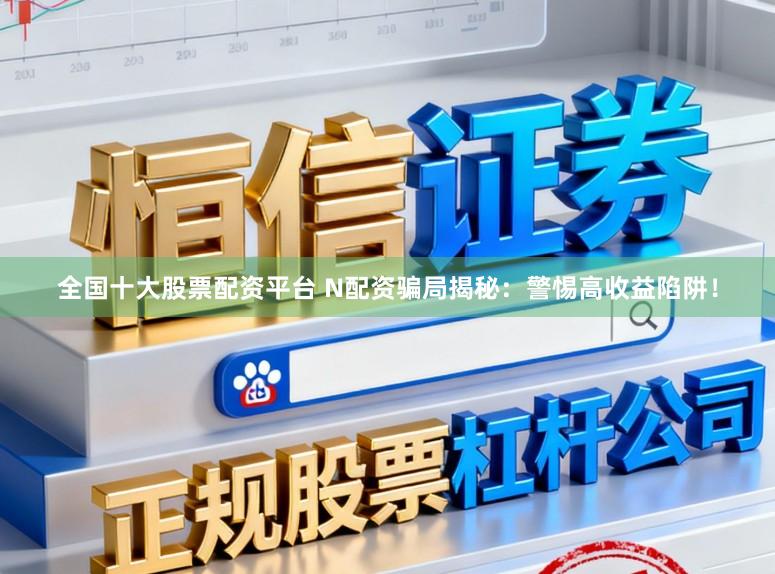 全国十大股票配资平台 N配资骗局揭秘：警惕高收益陷阱！