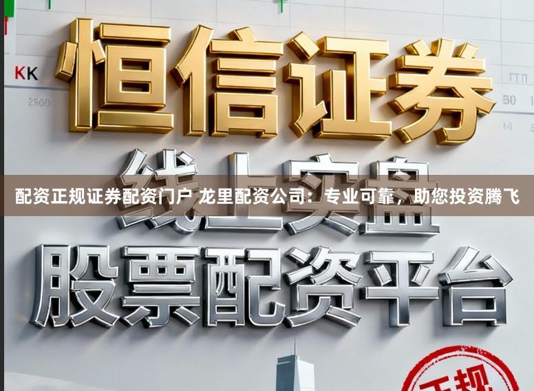 配资正规证券配资门户 龙里配资公司：专业可靠，助您投资腾飞