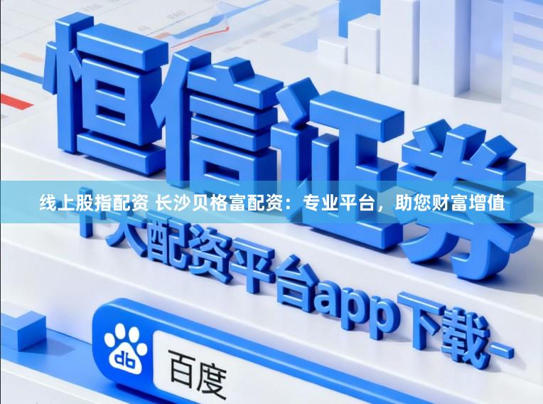 线上股指配资 长沙贝格富配资：专业平台，助您财富增值