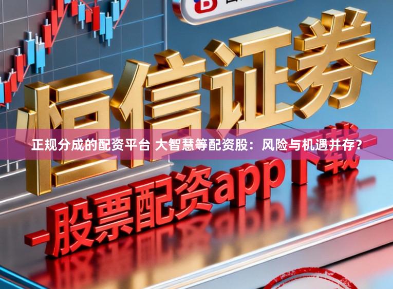 正规分成的配资平台 大智慧等配资股：风险与机遇并存？