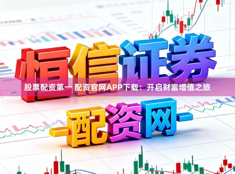 股票配资第一 配资官网APP下载：开启财富增值之旅
