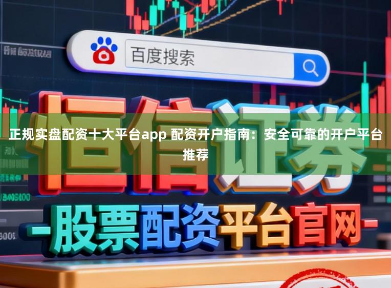 正规实盘配资十大平台app 配资开户指南：安全可靠的开户平台推荐