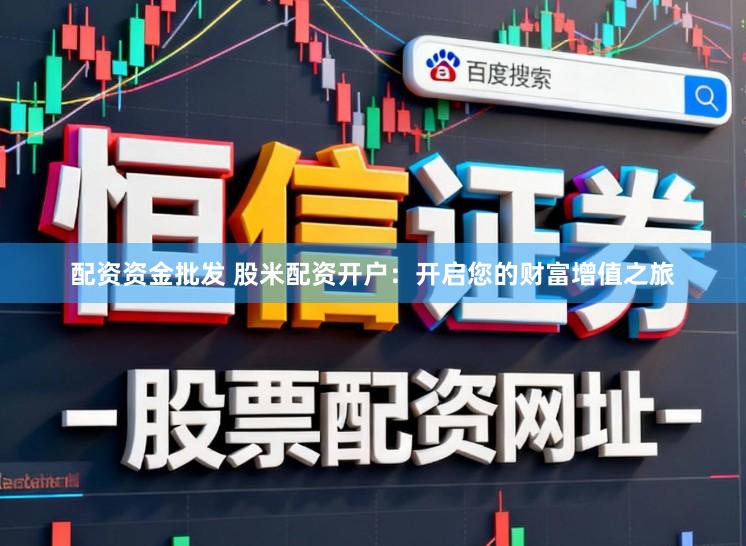 配资资金批发 股米配资开户：开启您的财富增值之旅