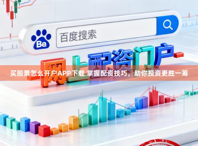 买股票怎么开户APP下载 掌握配资技巧,助你投资更胜一筹