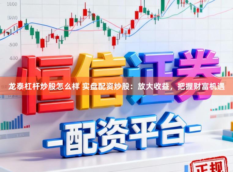 龙泰杠杆炒股怎么样 实盘配资炒股:放大收益,把握财富机遇
