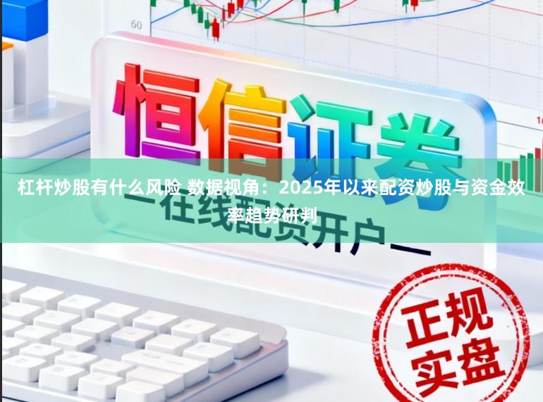 杠杆炒股有什么风险 数据视角：2025年以来配资炒股与资金效率趋势研判
