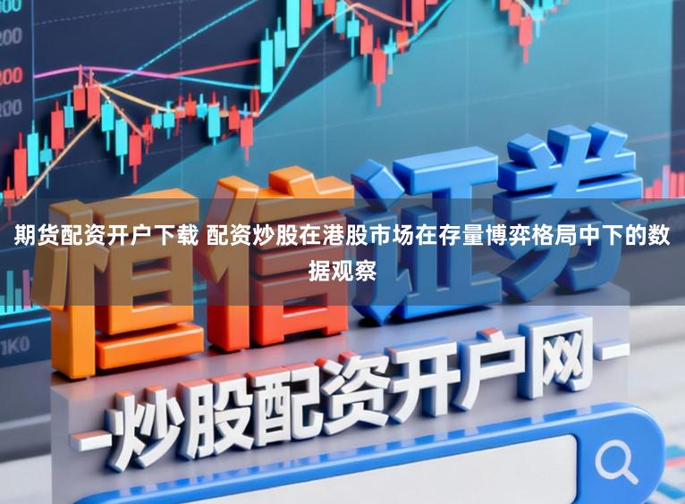期货配资开户下载 配资炒股在港股市场在存量博弈格局中下的数据观察