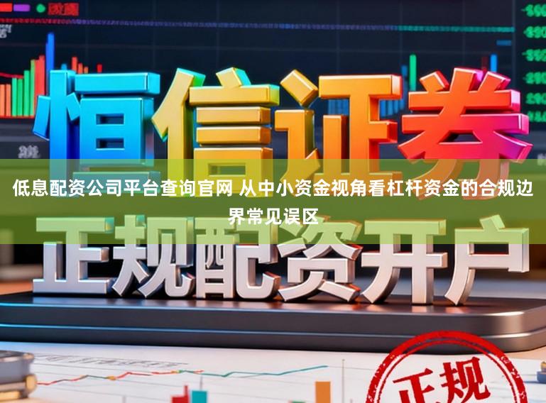 低息配资公司平台查询官网 从中小资金视角看杠杆资金的合规边界常见误区