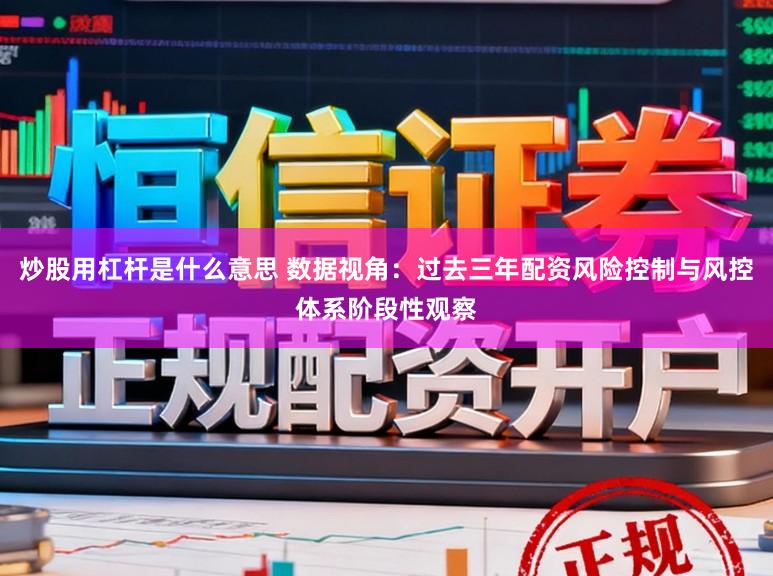 炒股用杠杆是什么意思 数据视角：过去三年配资风险控制与风控体系阶段性观察