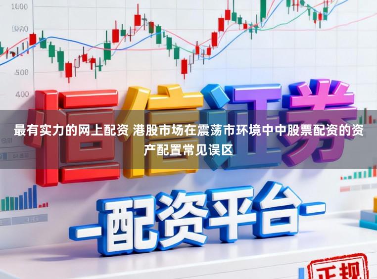 最有实力的网上配资 港股市场在震荡市环境中中股票配资的资产配置常见误区