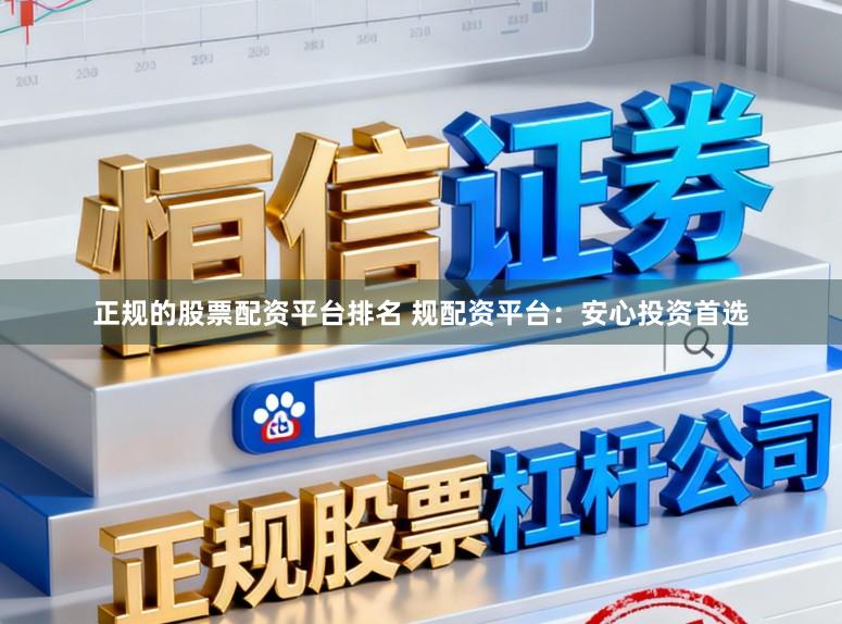 正规的股票配资平台排名 规配资平台：安心投资首选