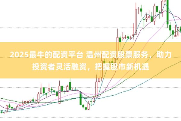 2025最牛的配资平台 温州配资股票服务，助力投资者灵活融资，把握股市新机遇