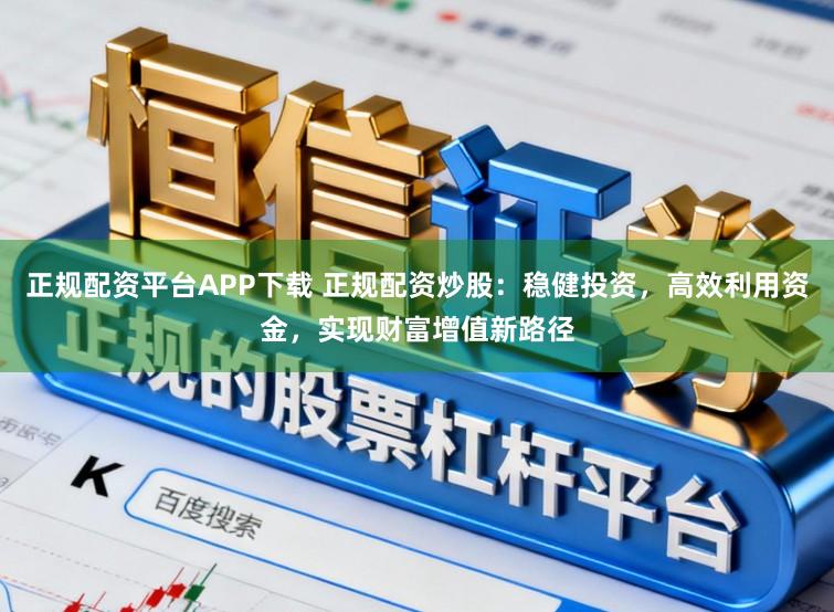 正规配资平台APP下载 正规配资炒股：稳健投资，高效利用资金，实现财富增值新路径
