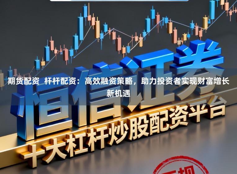 期货配资  杆杆配资：高效融资策略，助力投资者实现财富增长新机遇