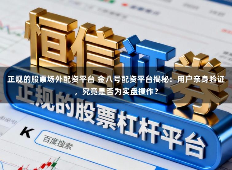 正规的股票场外配资平台 金八号配资平台揭秘：用户亲身验证，究竟是否为实盘操作？