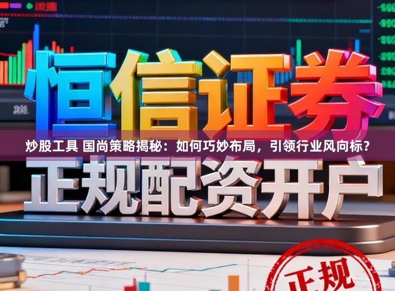 炒股工具 国尚策略揭秘：如何巧妙布局，引领行业风向标？