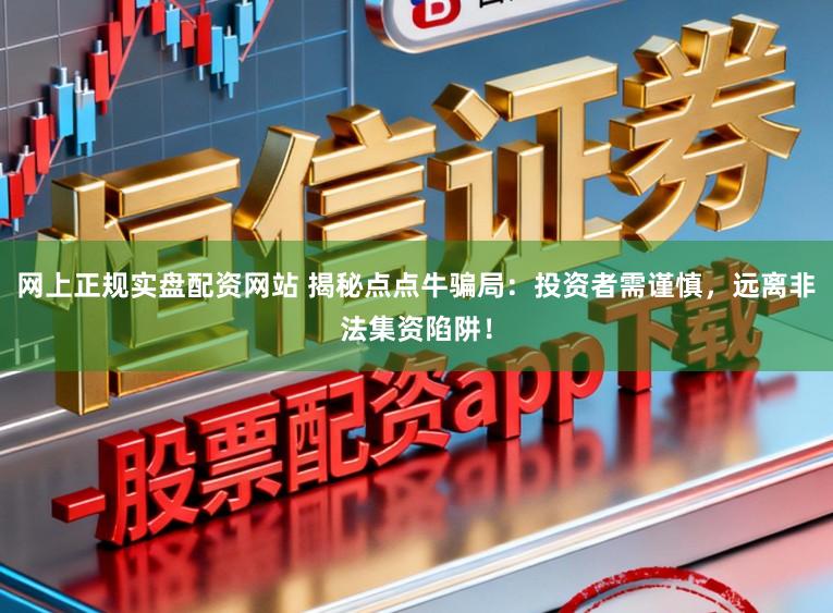 网上正规实盘配资网站 揭秘点点牛骗局：投资者需谨慎，远离非法集资陷阱！