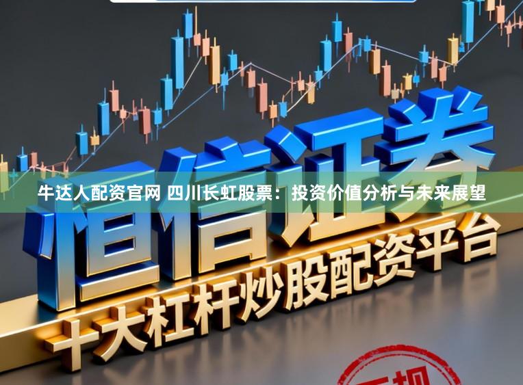 牛达人配资官网 四川长虹股票：投资价值分析与未来展望