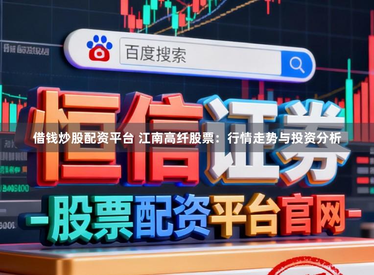 借钱炒股配资平台 江南高纤股票：行情走势与投资分析