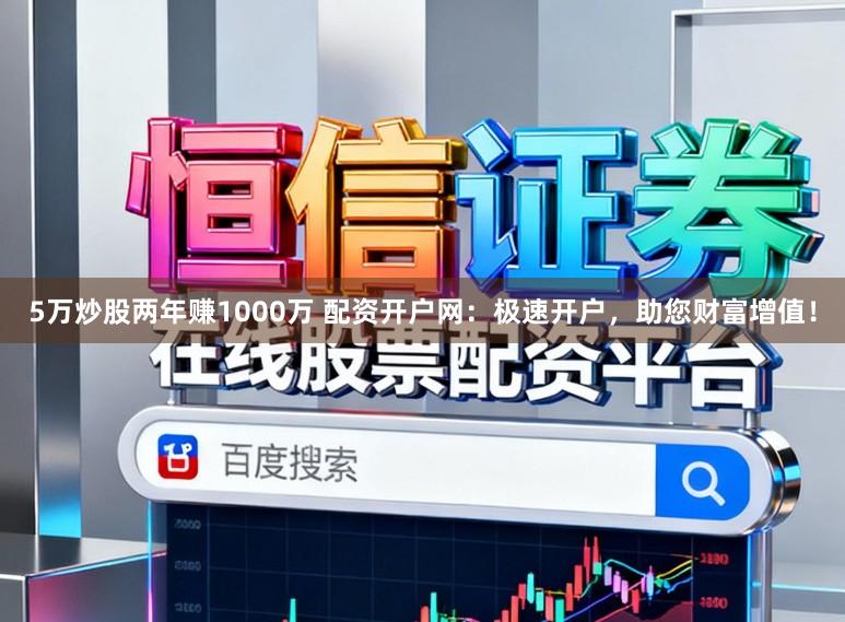 5万炒股两年赚1000万 配资开户网：极速开户，助您财富增值！