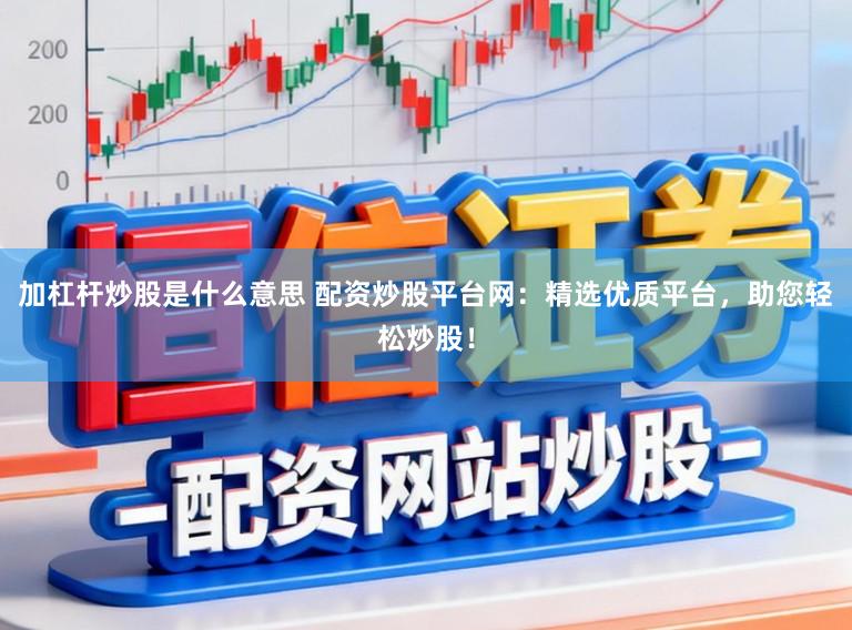 加杠杆炒股是什么意思 配资炒股平台网：精选优质平台，助您轻松炒股！
