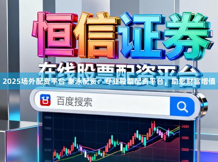 2025场外配资平台 秦泳配资：专业股票配资平台，助您财富增值