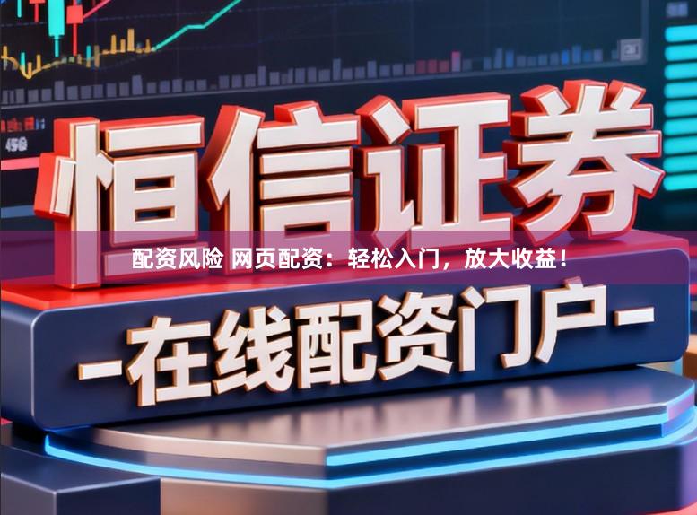配资风险 网页配资：轻松入门，放大收益！